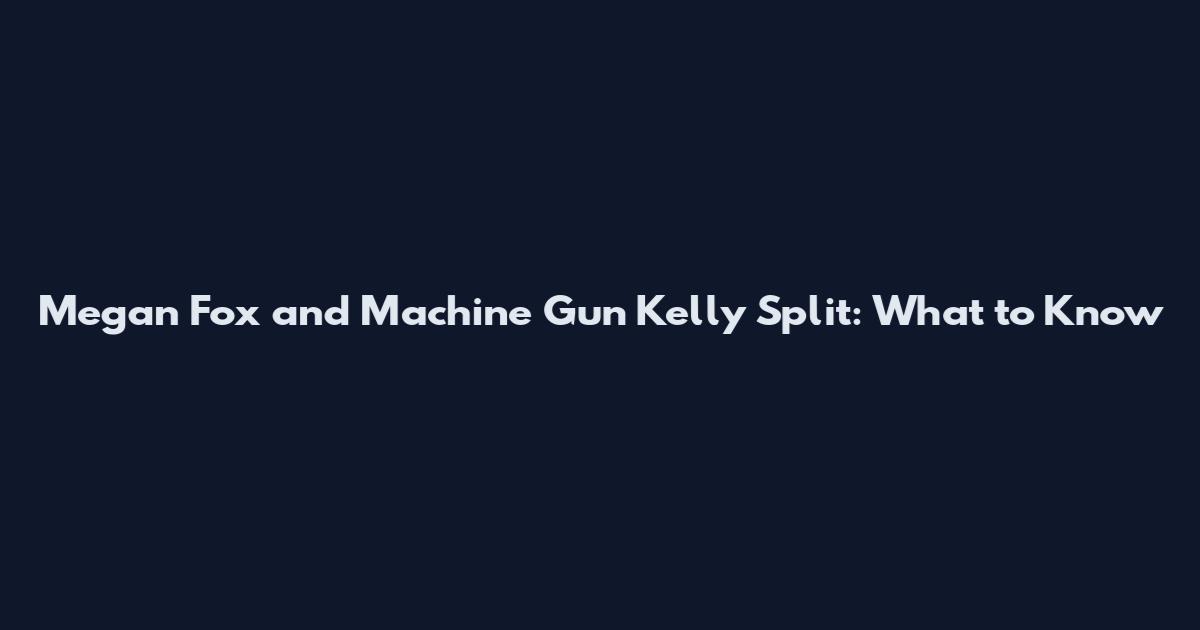 Megan Fox and Machine Gun Kelly Split: What to Know