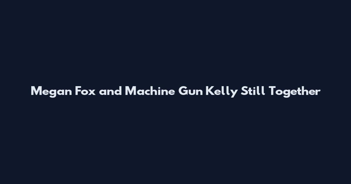 Megan Fox and Machine Gun Kelly Still Together