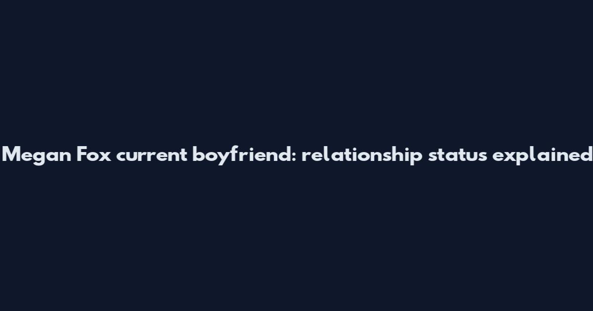 Megan Fox current boyfriend: relationship status explained