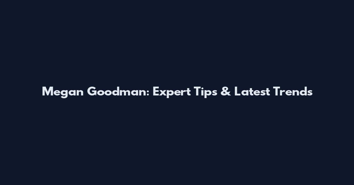 Megan Goodman: Expert Tips & Latest Trends