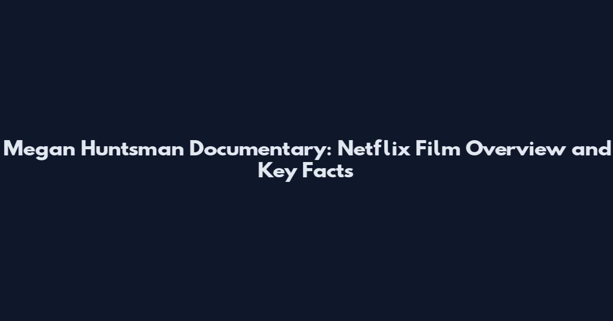 Megan Huntsman Documentary: Netflix Film Overview and Key Facts