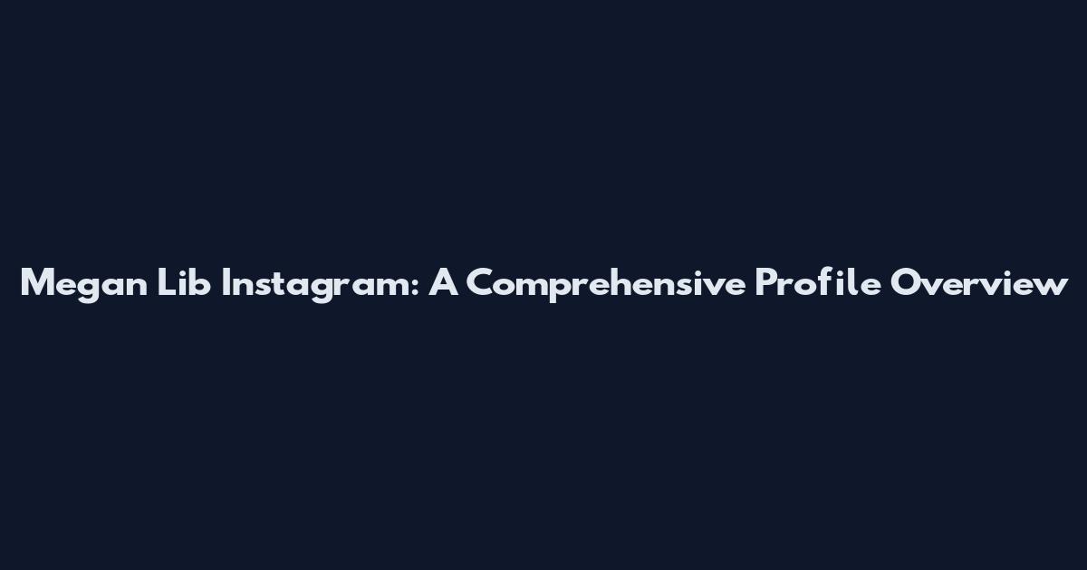 Megan Lib Instagram: A Comprehensive Profile Overview