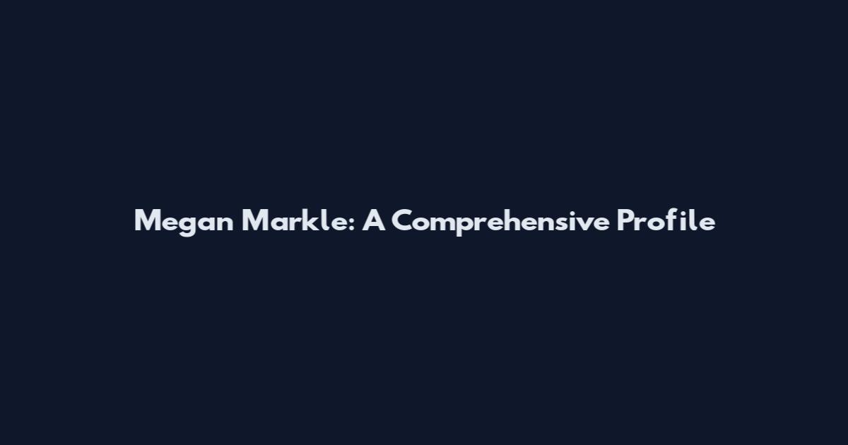 Megan Markle: A Comprehensive Profile