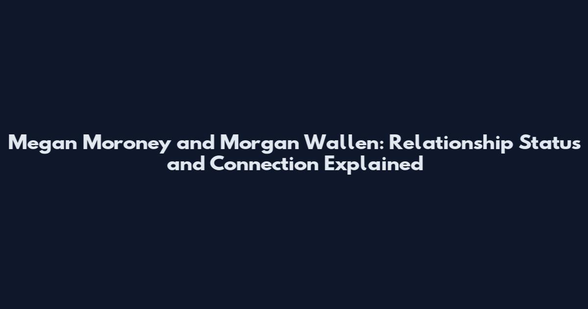 Megan Moroney and Morgan Wallen: Relationship Status and Connection Explained