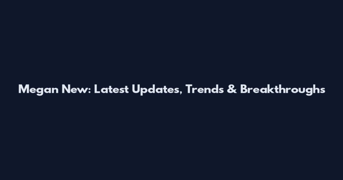 Megan New: Latest Updates, Trends & Breakthroughs