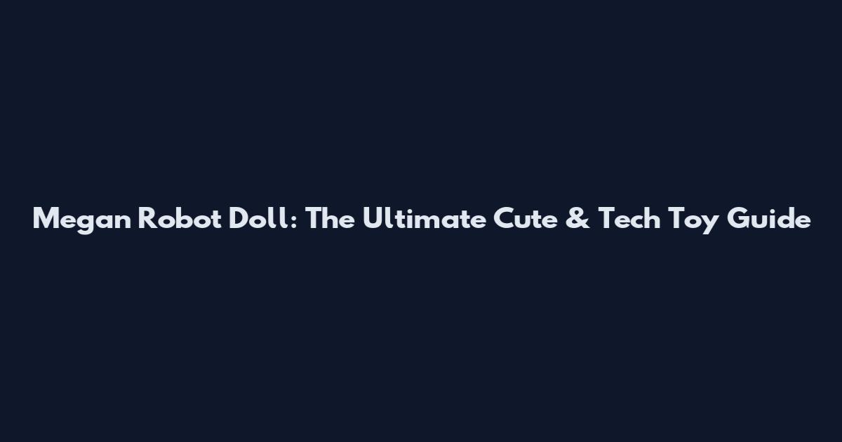 Megan Robot Doll: The Ultimate Cute & Tech Toy Guide