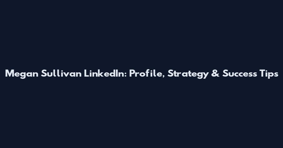 Megan Sullivan LinkedIn: Profile, Strategy & Success Tips