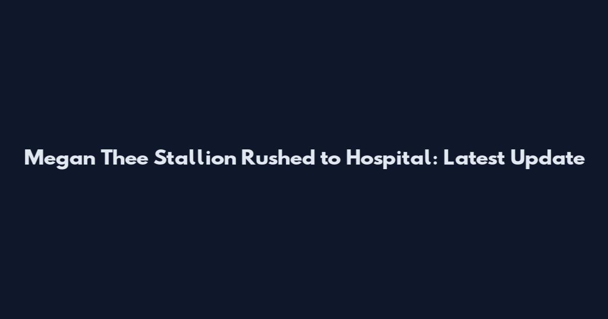 Megan Thee Stallion Rushed to Hospital: Latest Update