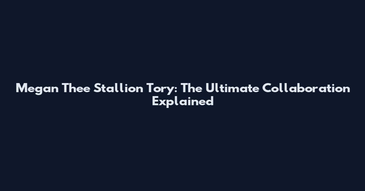 Megan Thee Stallion Tory: The Ultimate Collaboration Explained