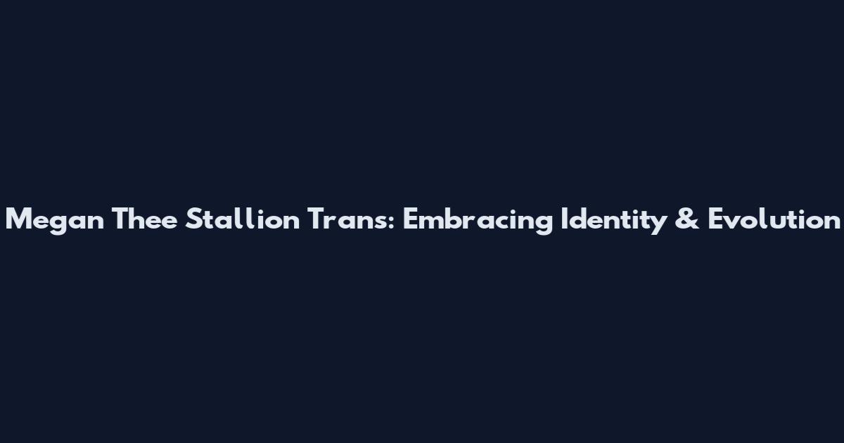 Megan Thee Stallion Trans: Embracing Identity & Evolution