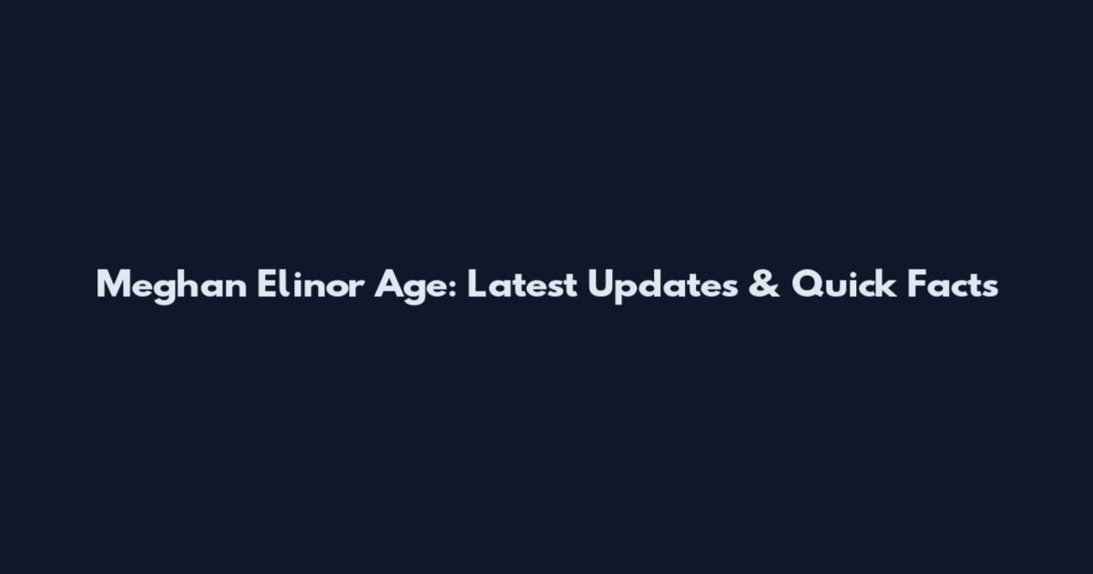 Meghan Elinor Age: Latest Updates & Quick Facts