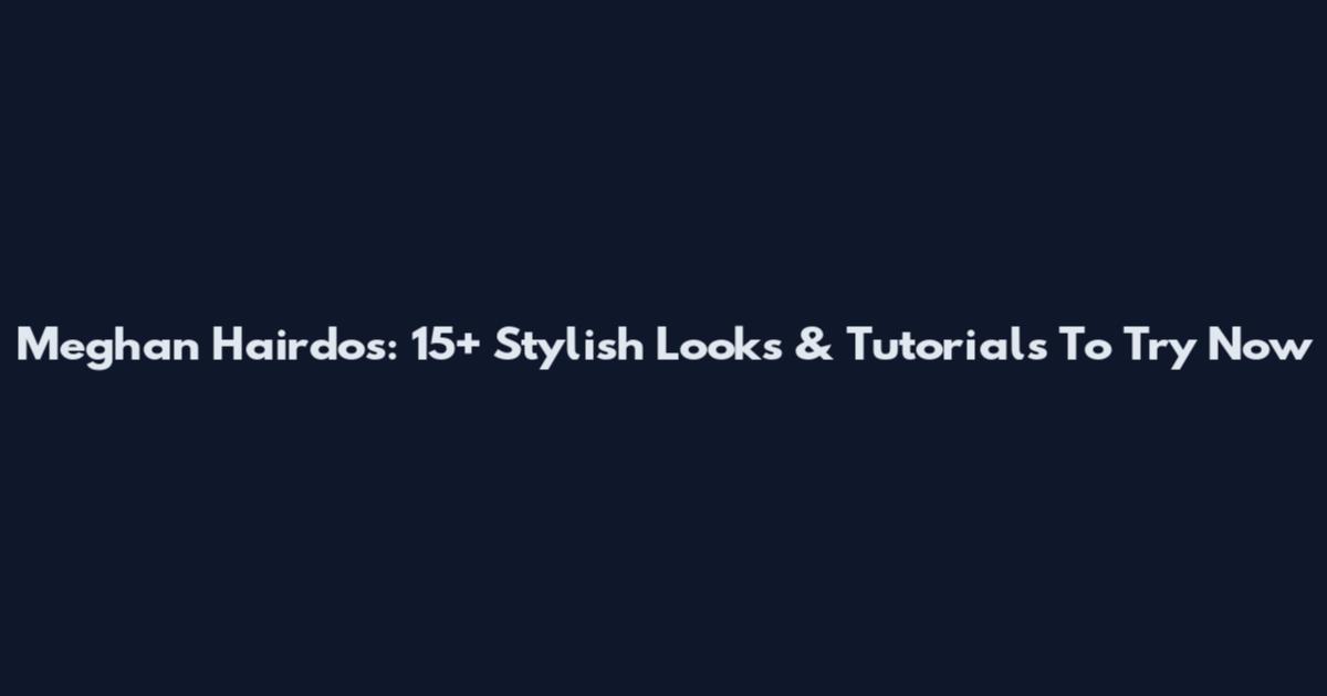 Meghan Hairdos: 15+ Stylish Looks & Tutorials To Try Now