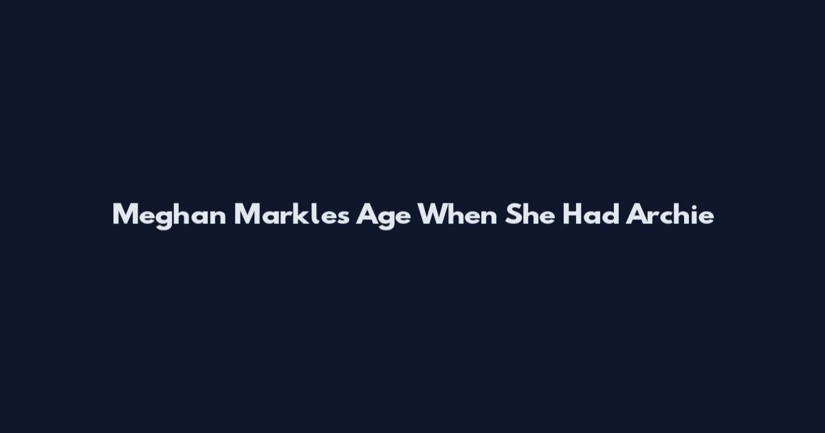 Meghan Markle's Age When She Had Archie