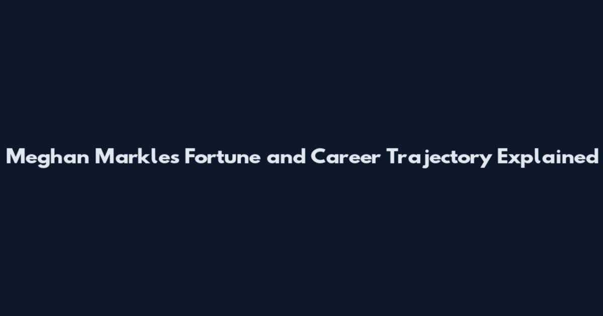Meghan Markle's Fortune and Career Trajectory Explained