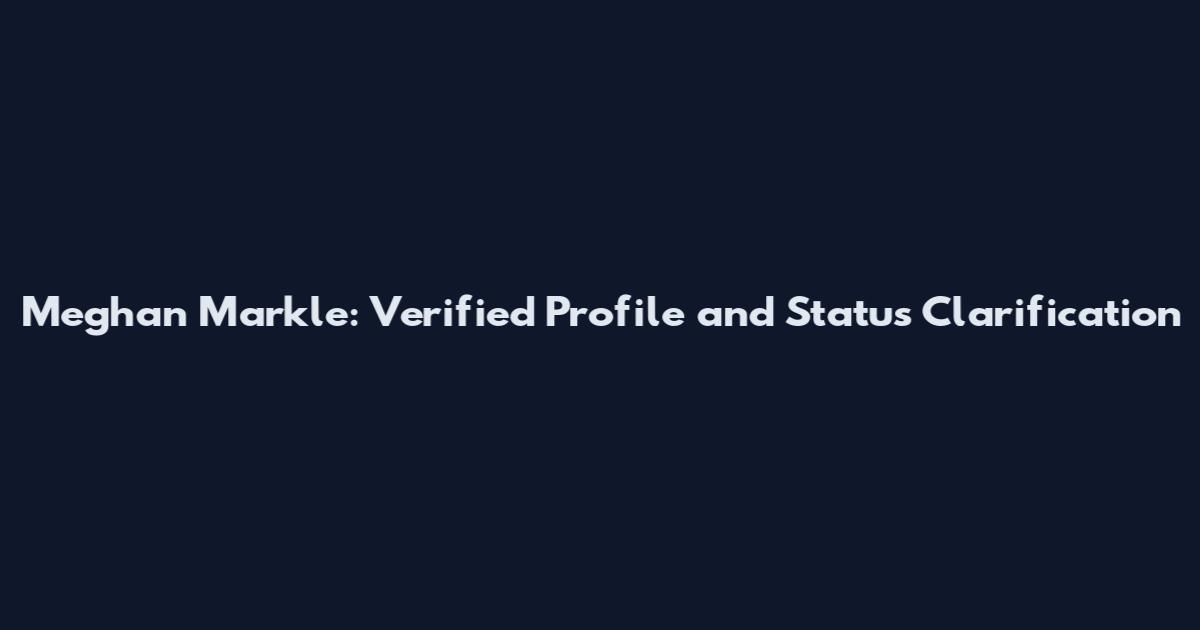 Meghan Markle: Verified Profile and Status Clarification