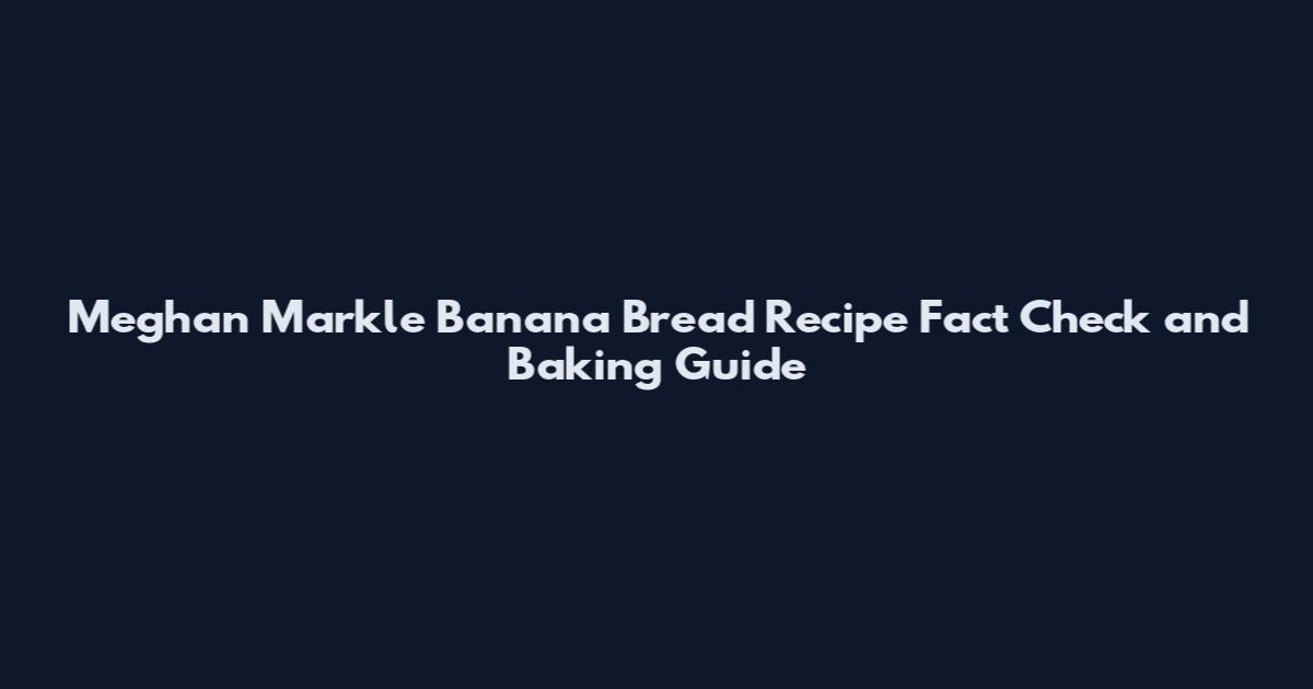 Meghan Markle Banana Bread Recipe Fact Check and Baking Guide