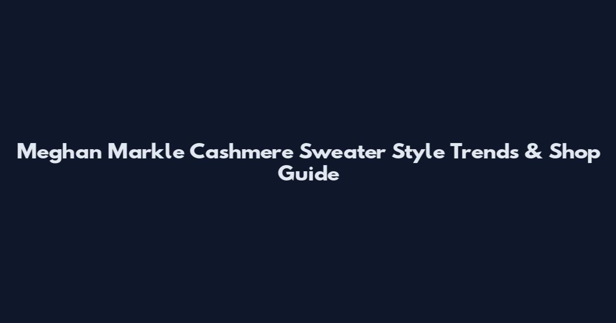 Meghan Markle Cashmere Sweater Style Trends & Shop Guide