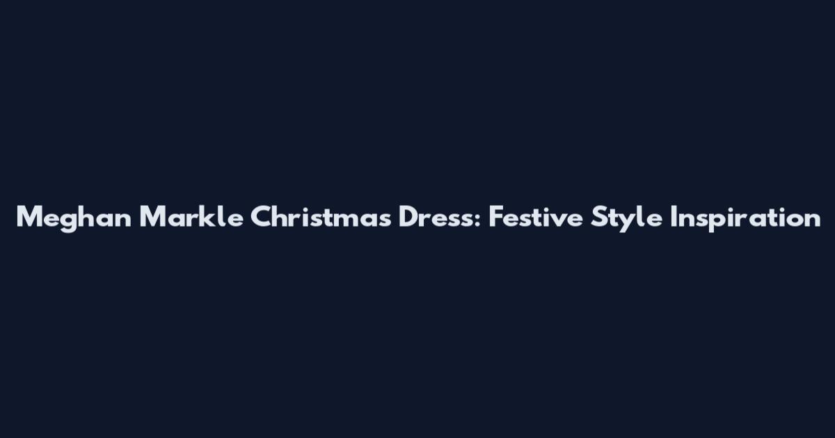Meghan Markle Christmas Dress: Festive Style Inspiration