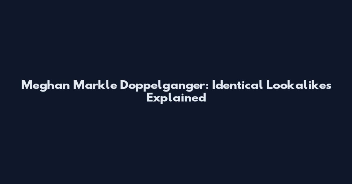 Meghan Markle Doppelganger: Identical Lookalikes Explained