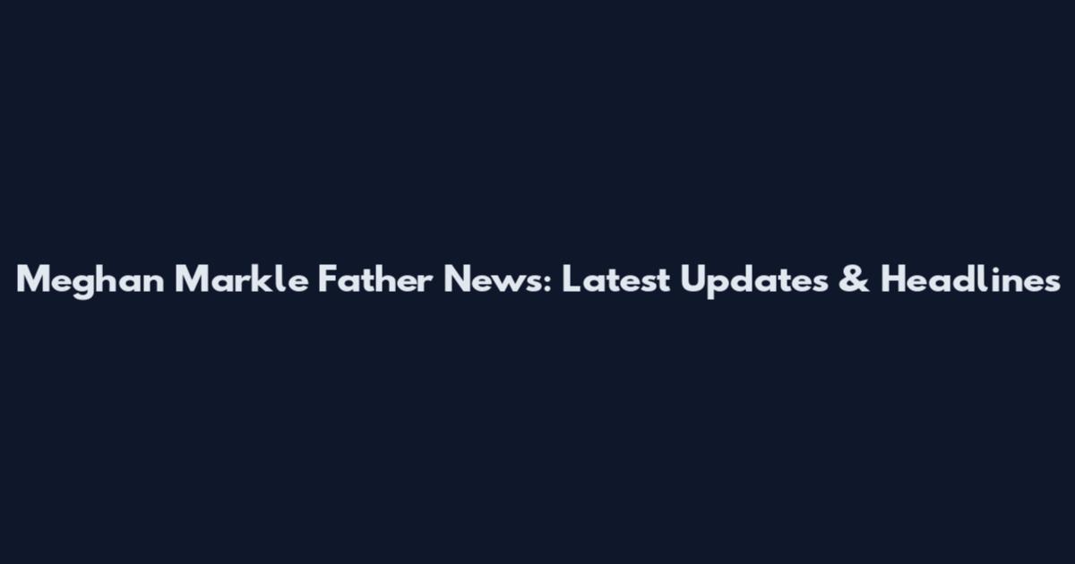 Meghan Markle Father News: Latest Updates & Headlines