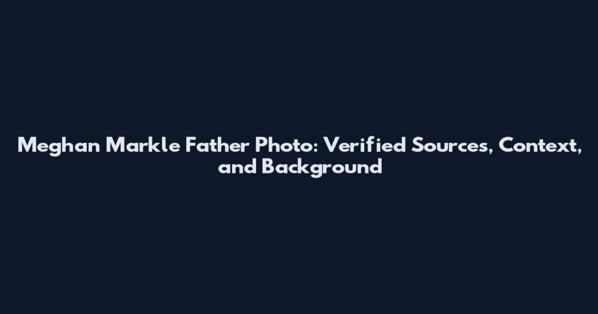 Meghan Markle Father Photo: Verified Sources, Context, and Background