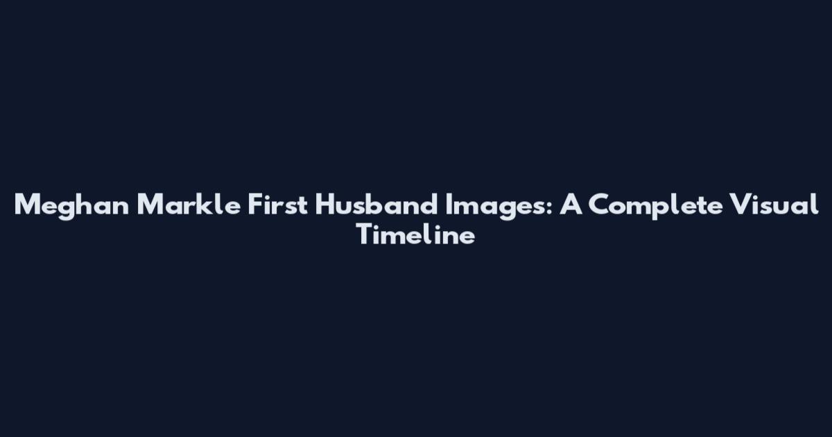 Meghan Markle First Husband Images: A Complete Visual Timeline