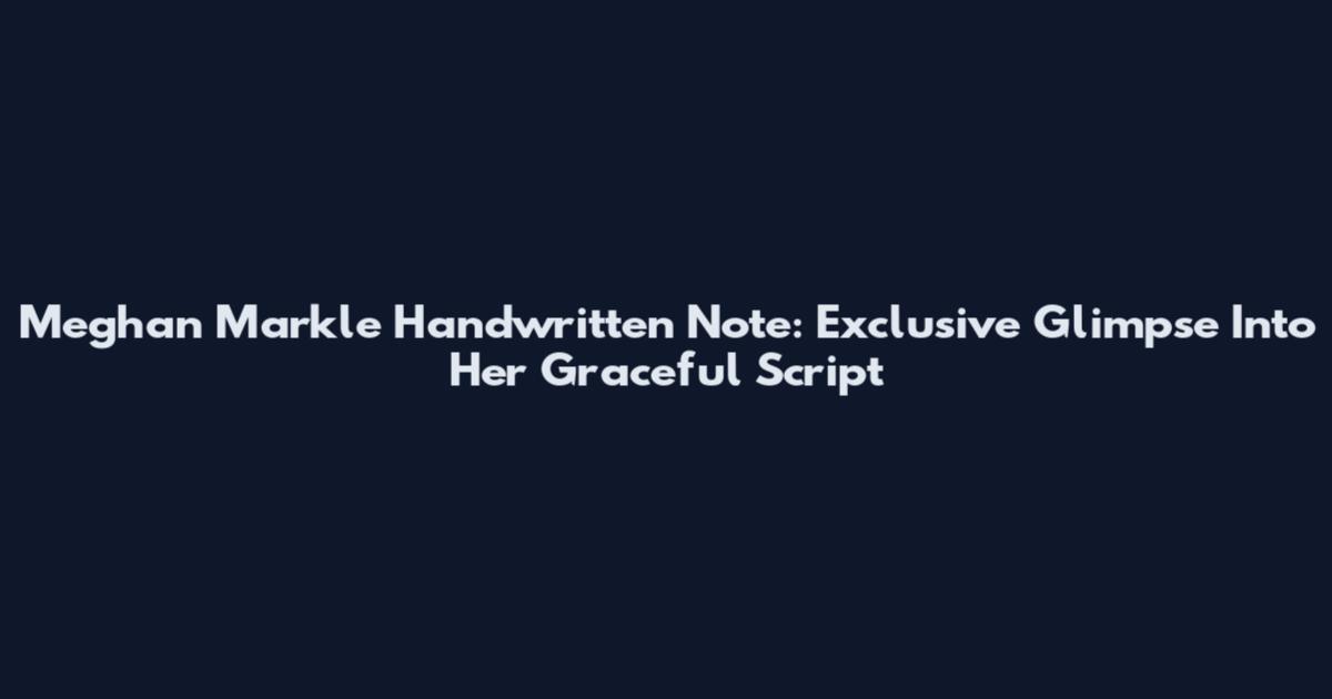 Meghan Markle Handwritten Note: Exclusive Glimpse Into Her Graceful Script