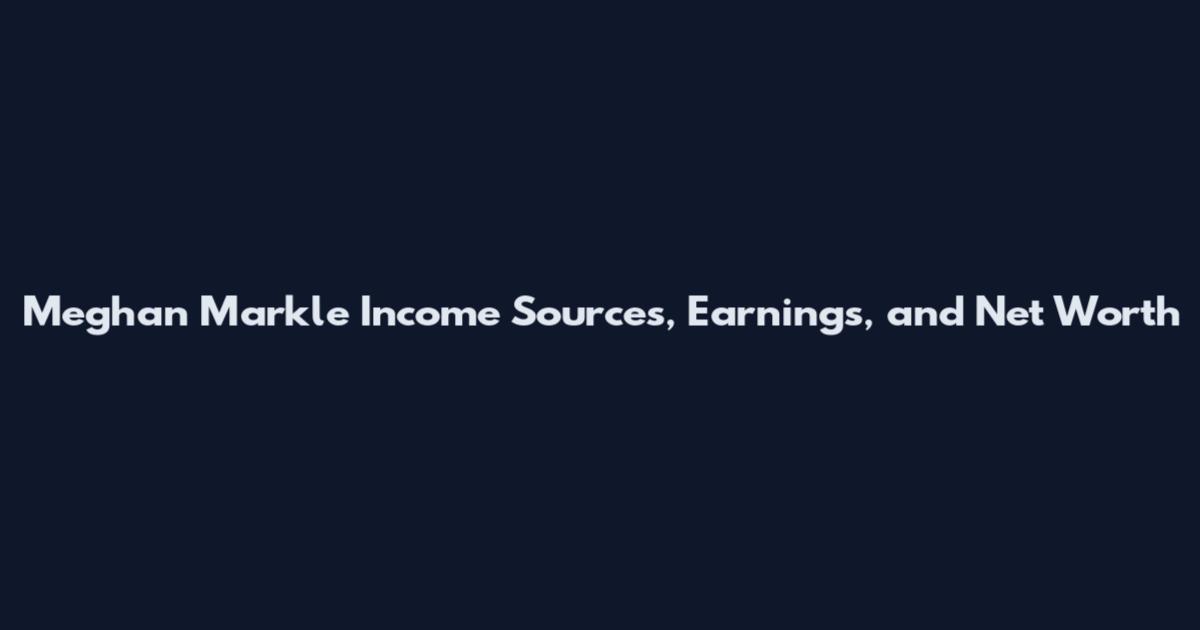 Meghan Markle Income Sources, Earnings, and Net Worth