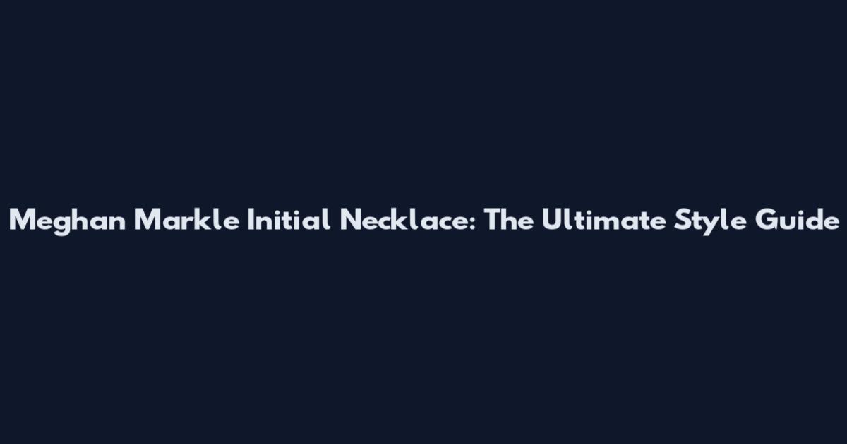 Meghan Markle Initial Necklace: The Ultimate Style Guide