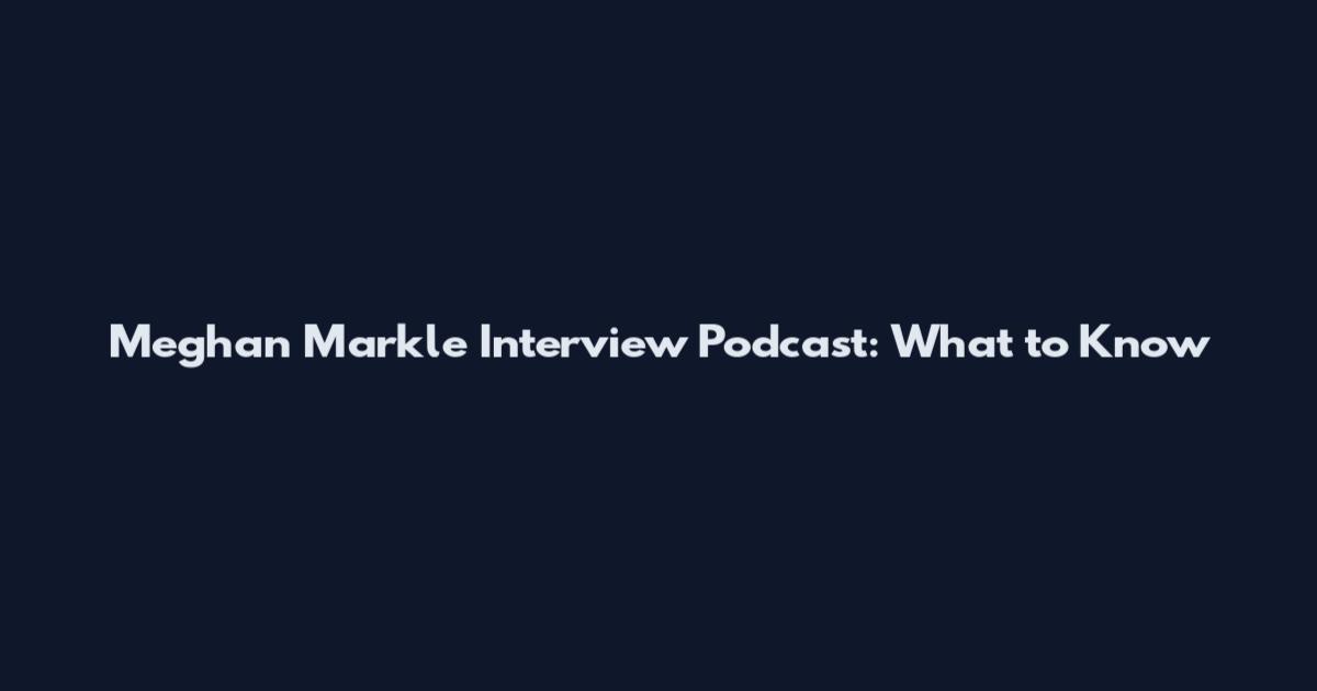 Meghan Markle Interview Podcast: What to Know