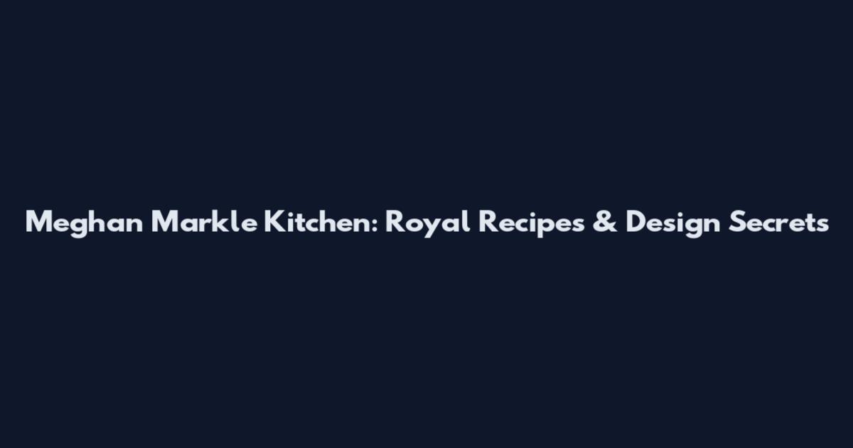Meghan Markle Kitchen: Royal Recipes & Design Secrets
