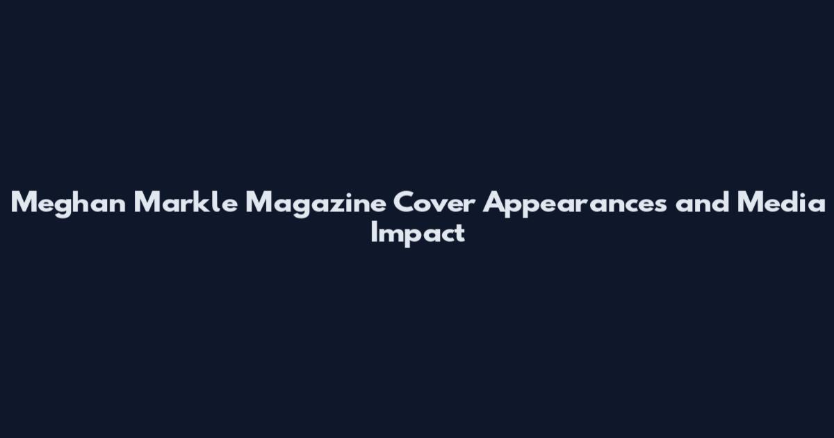 Meghan Markle Magazine Cover Appearances and Media Impact