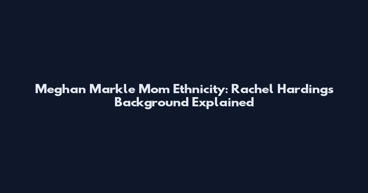Meghan Markle Mom Ethnicity: Rachel Harding's Background Explained