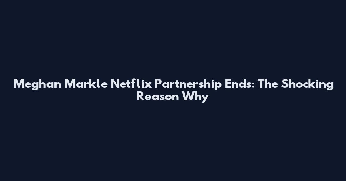 Meghan Markle Netflix Partnership Ends: The Shocking Reason Why