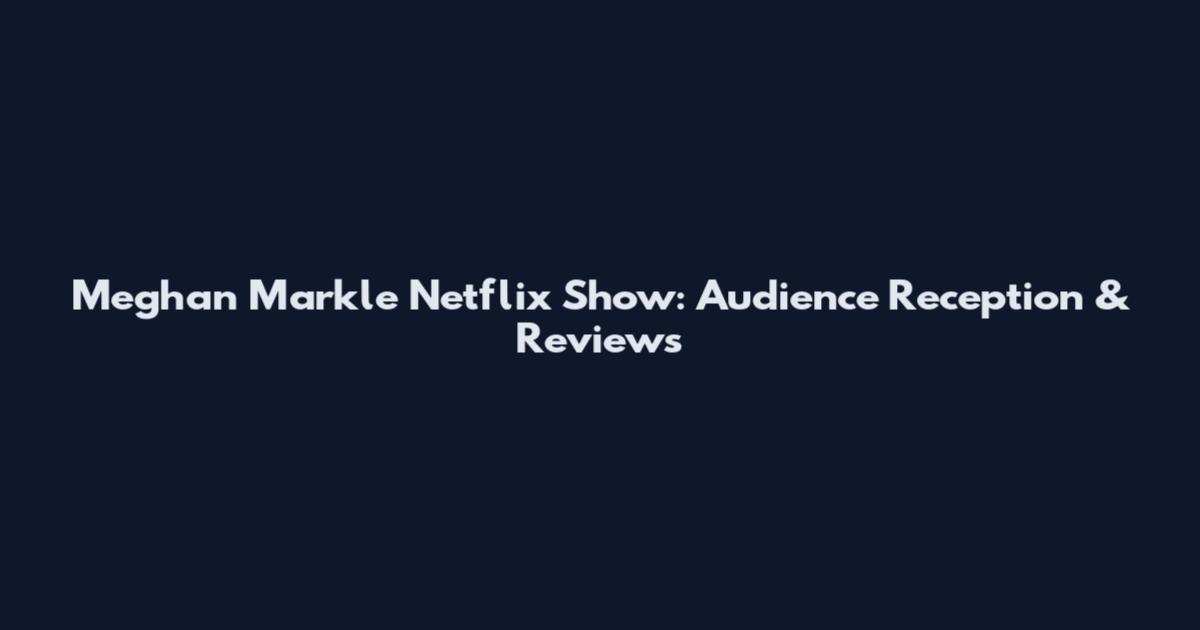 Meghan Markle Netflix Show: Audience Reception & Reviews