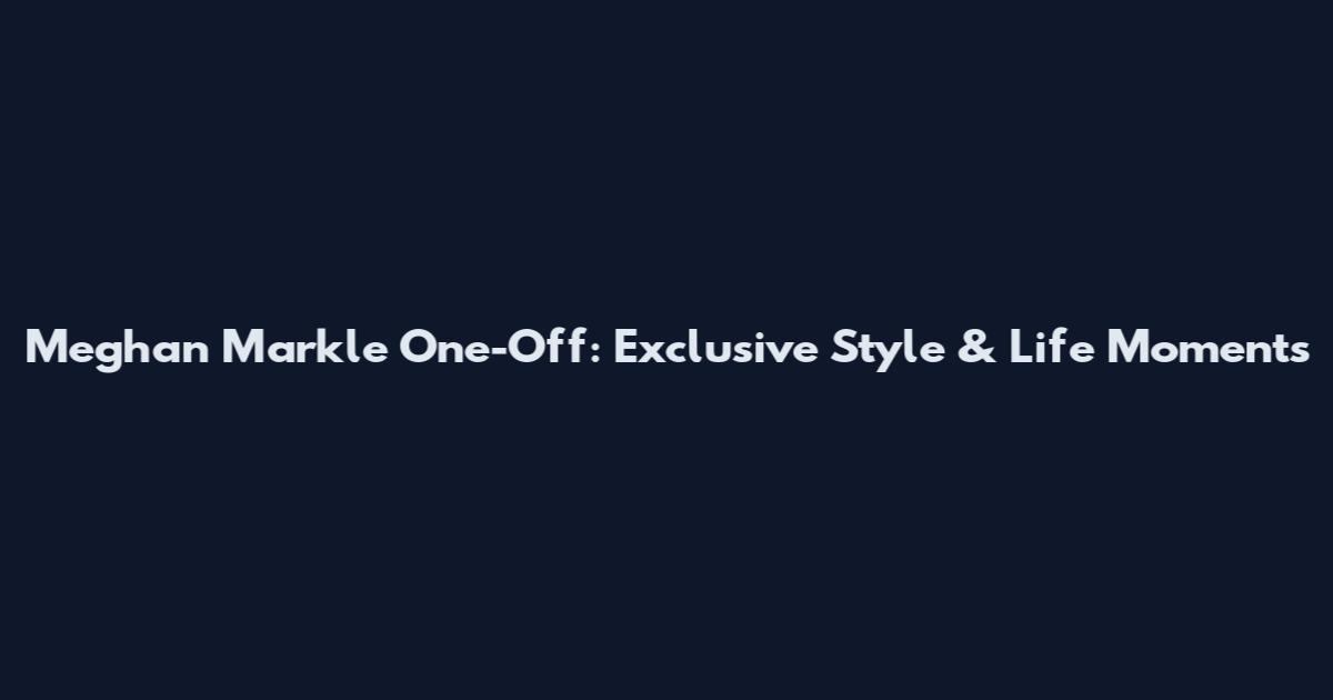 Meghan Markle One-Off: Exclusive Style & Life Moments