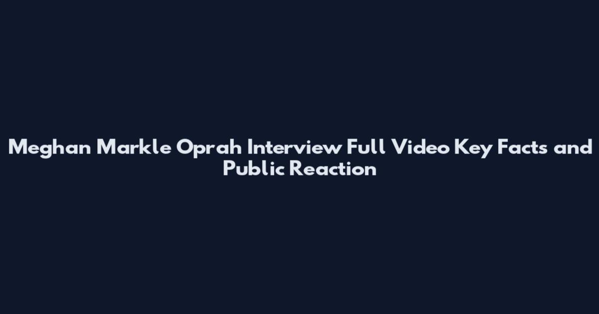 Meghan Markle Oprah Interview Full Video Key Facts and Public Reaction