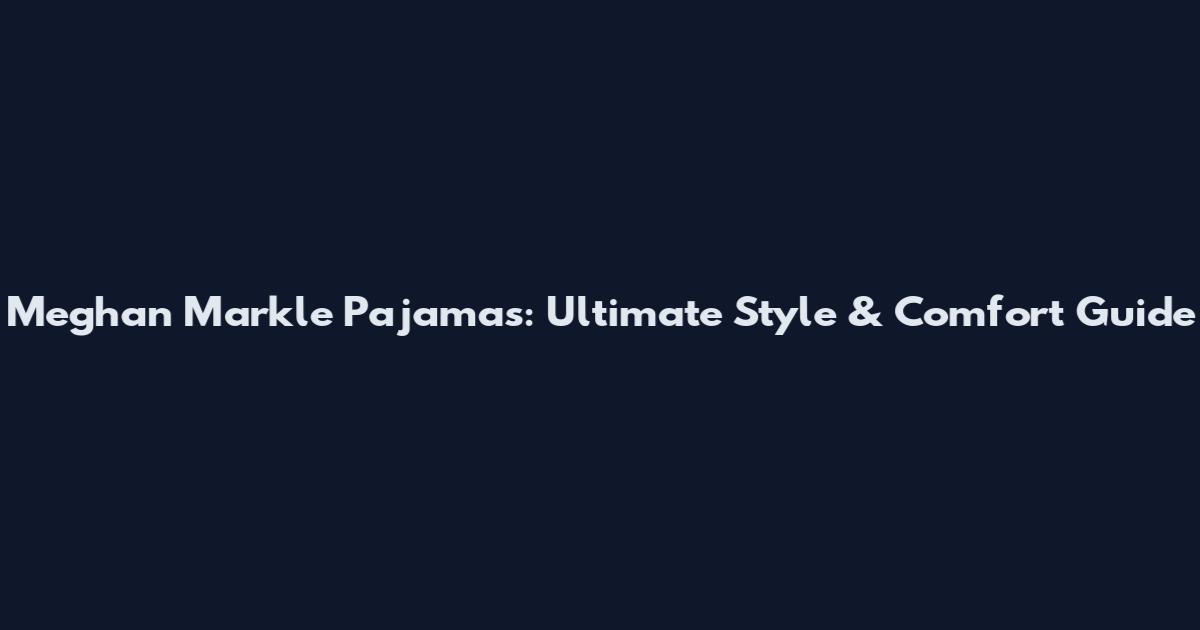 Meghan Markle Pajamas: Ultimate Style & Comfort Guide