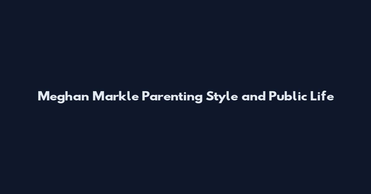 Meghan Markle Parenting Style and Public Life