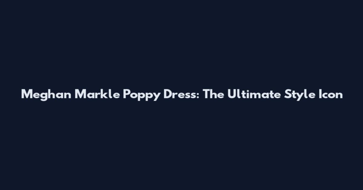 Meghan Markle Poppy Dress: The Ultimate Style Icon