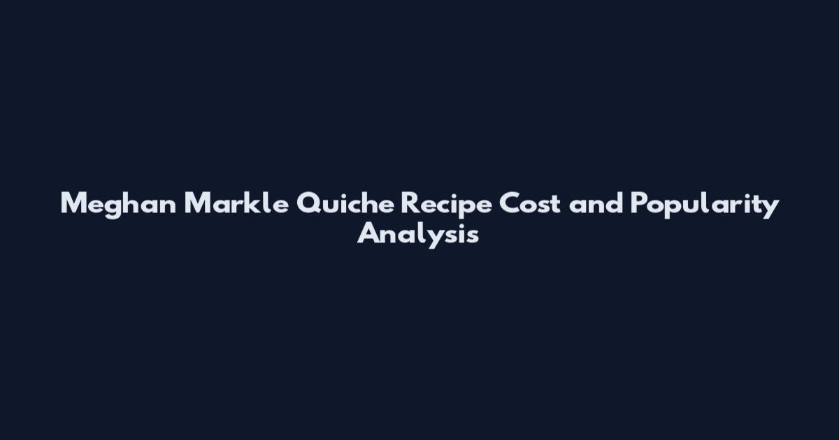 Meghan Markle Quiche Recipe Cost and Popularity Analysis