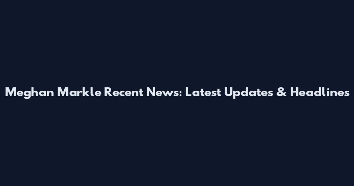 Meghan Markle Recent News: Latest Updates & Headlines