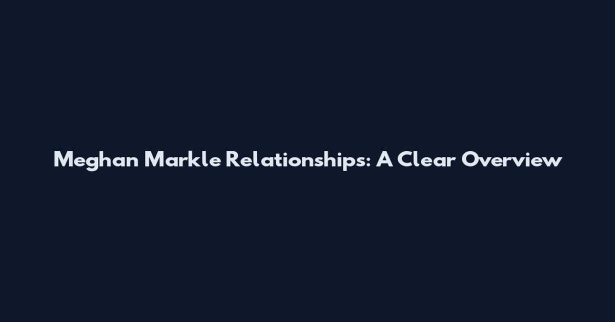 Meghan Markle Relationships: A Clear Overview