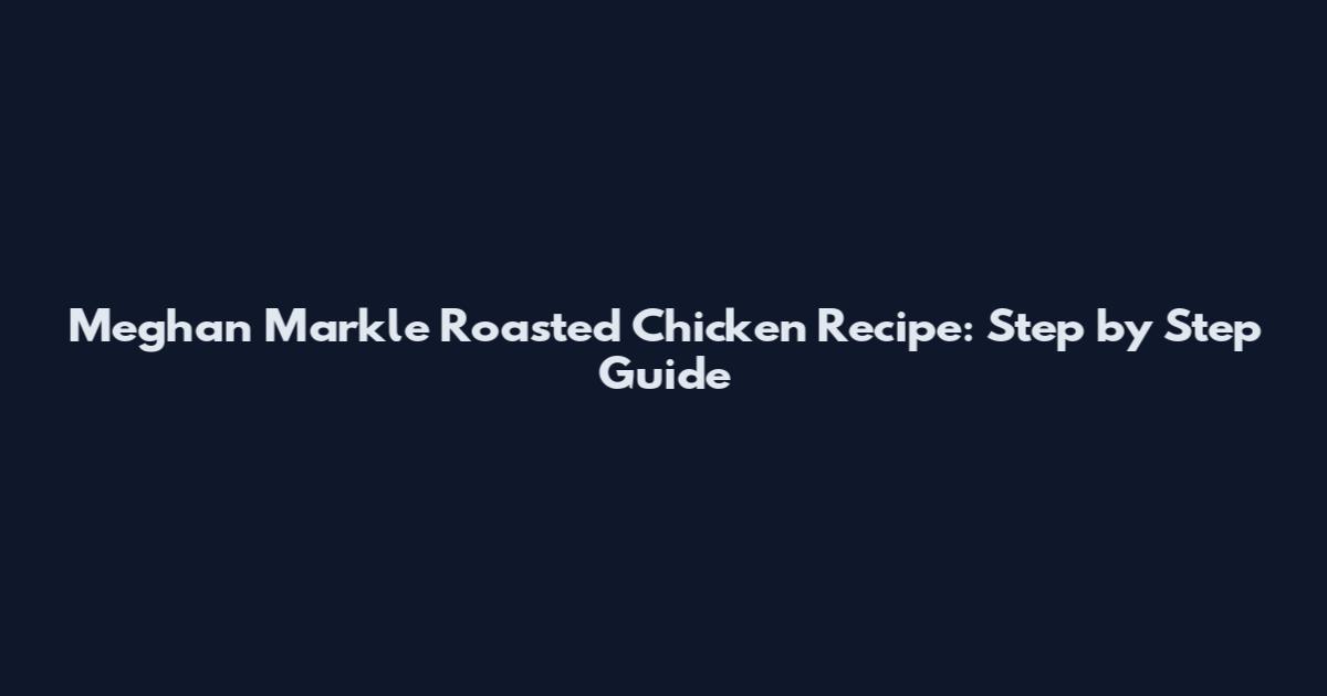 Meghan Markle Roasted Chicken Recipe: Step by Step Guide
