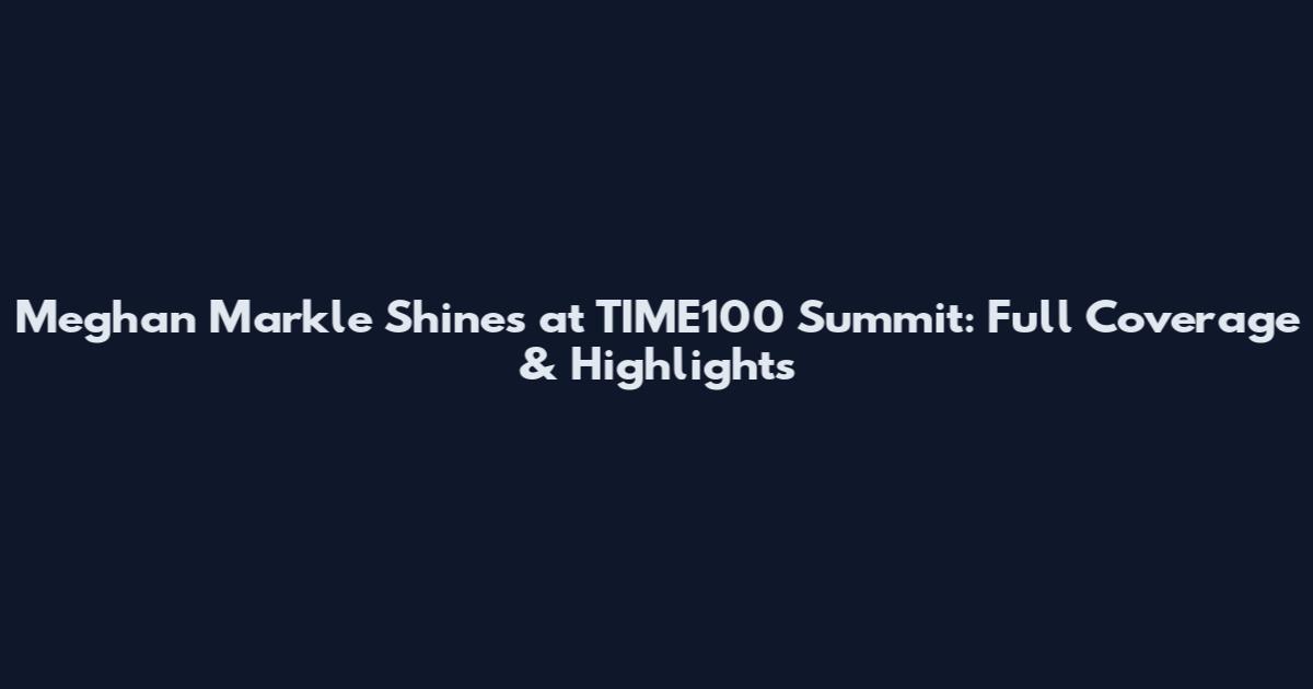 Meghan Markle Shines at TIME100 Summit: Full Coverage & Highlights