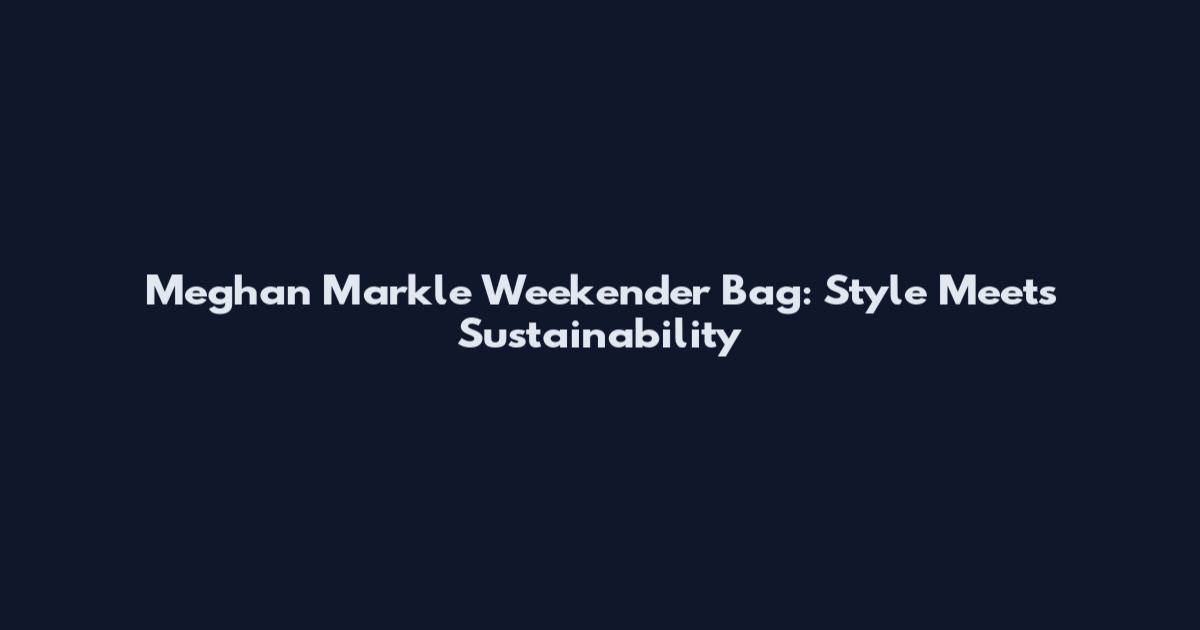Meghan Markle Weekender Bag: Style Meets Sustainability