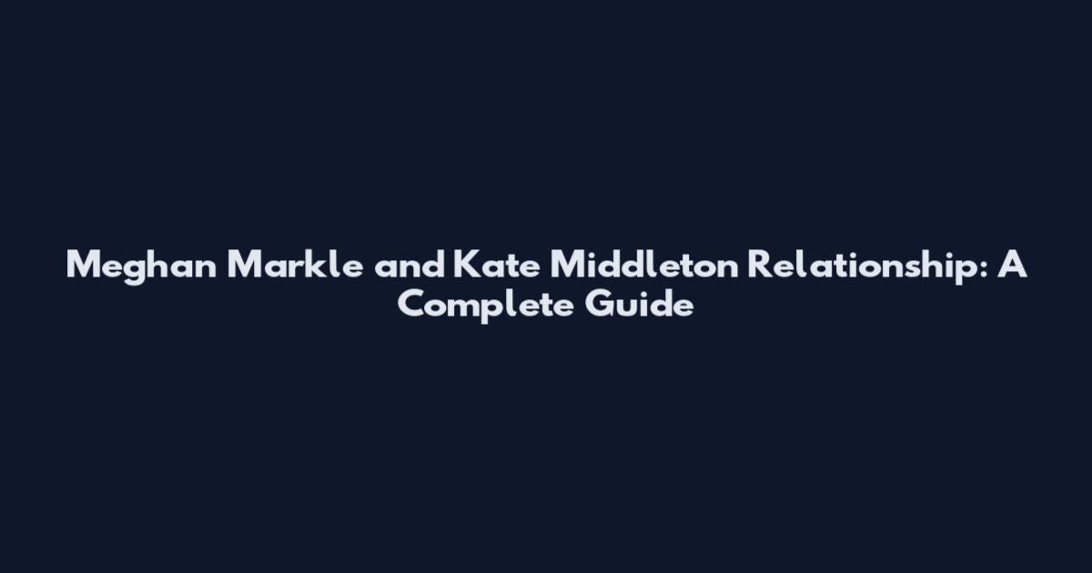 Meghan Markle and Kate Middleton Relationship: A Complete Guide