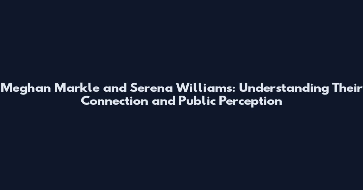 Meghan Markle and Serena Williams: Understanding Their Connection and Public Perception
