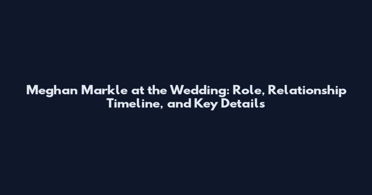 Meghan Markle at the Wedding: Role, Relationship Timeline, and Key Details