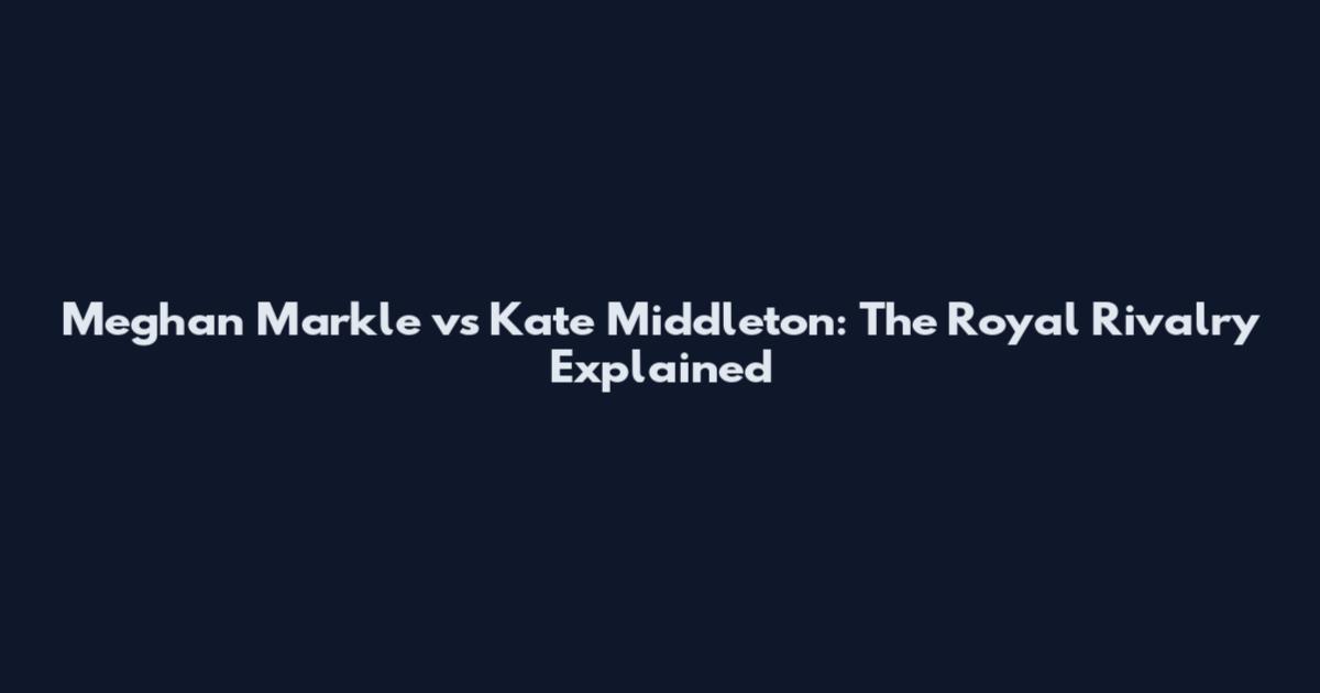 Meghan Markle vs Kate Middleton: The Royal Rivalry Explained